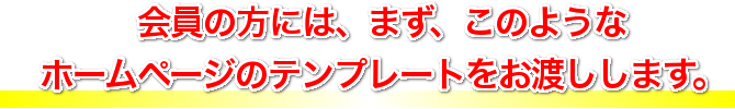 会員の方には、まず、このようなホームページのテンプレートをお渡しします。