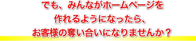 でも、みんながホームページを作れるようになったら、お客様の奪い合いになりませんか？
