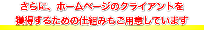 さらに、ホームページのクライアントを獲得するための仕組みもご用意しています