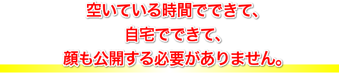 空いている時間でできて、自宅でできて、顔も公開する必要がありません。