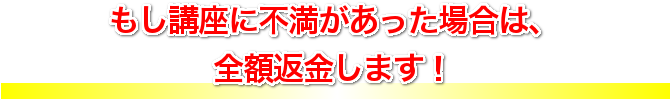 もし講座に不満があった場合は、全額返金します！