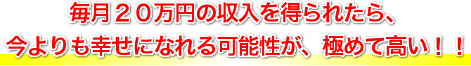 毎月２０万円の収入を得られたら、今よりも幸せになれる可能性が、極めて高い！！