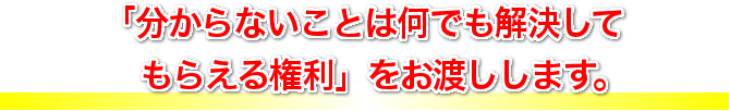 「分からないことは何でも解決してもらえる権利」 をお渡しします