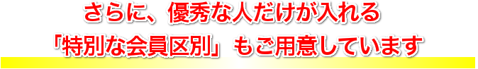 さらに、優秀な人だけが入れる 「特別な会員区別」 もご用意しています