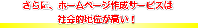 さらに、ホームページ作成サービスは社会的地位が高い！