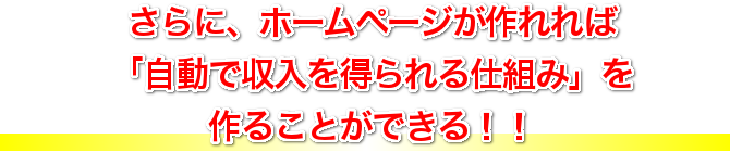 さらに、ホームページが作れれば、「自動で収入を得られる仕組み」 を作ることができる！！