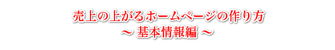 売上の上がるホームページの作り方　～ 基本情報編 ～